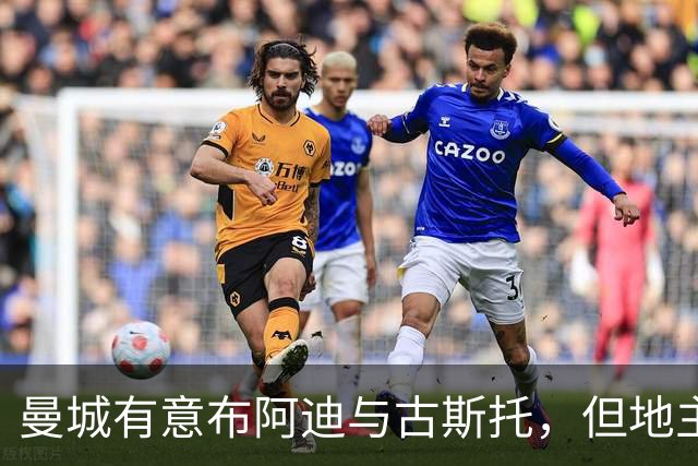曼城有意布阿迪与古斯托，但地主家也没有余粮